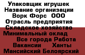 Упаковщик игрушек › Название организации ­ Ворк Форс, ООО › Отрасль предприятия ­ Складское хозяйство › Минимальный оклад ­ 27 000 - Все города Работа » Вакансии   . Ханты-Мансийский,Белоярский г.